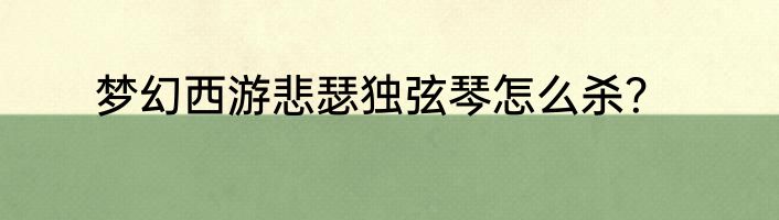 梦幻西游悲瑟独弦琴怎么杀？