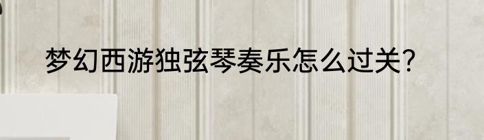 梦幻西游独弦琴奏乐怎么过关？