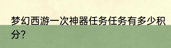 梦幻西游一次神器任务任务有多少积分？