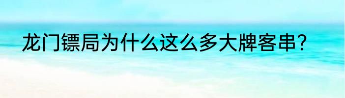 龙门镖局为什么这么多大牌客串？
