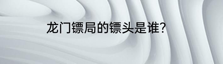 龙门镖局的镖头是谁？