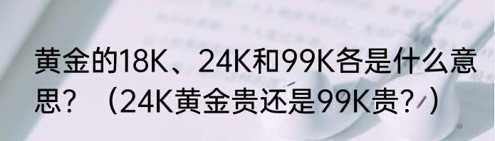 黄金的18K、24K和99K各是什么意思？（24K黄金贵还是99K贵？）