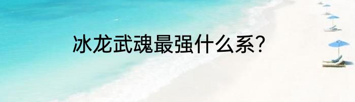 冰龙武魂最强什么系？
