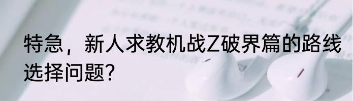 特急，新人求教机战Z破界篇的路线选择问题？