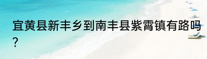 宜黄县新丰乡到南丰县紫霄镇有路吗？