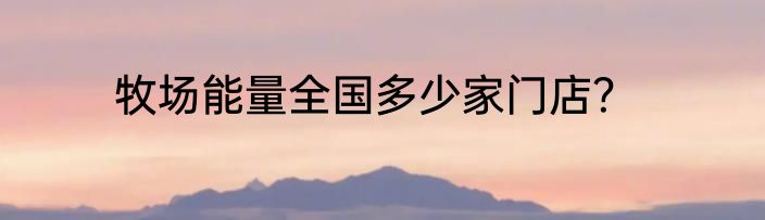 牧场能量全国多少家门店？