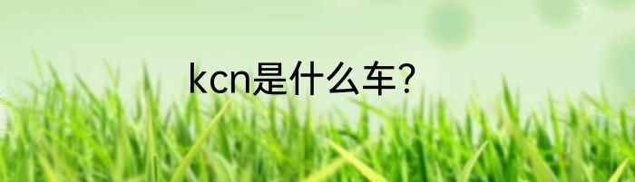 kcn是什么车？