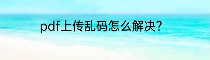 pdf上传乱码怎么解决？