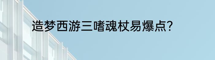 造梦西游三嗜魂杖易爆点？