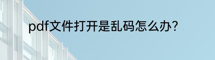 pdf文件打开是乱码怎么办？