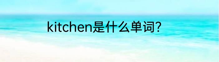 kitchen是什么单词？