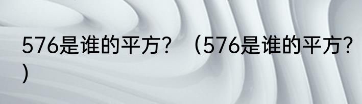 576是谁的平方？（576是谁的平方？）