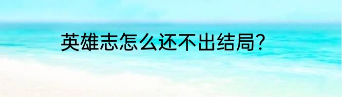 英雄志怎么还不出结局？