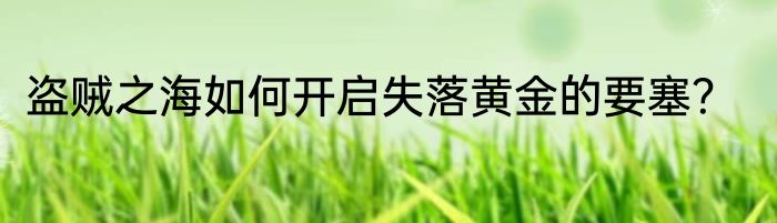 盗贼之海如何开启失落黄金的要塞？