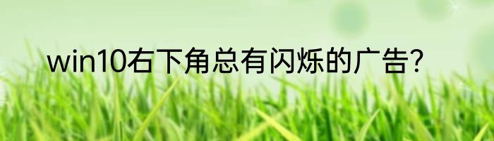 win10右下角总有闪烁的广告？