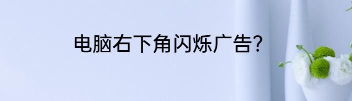 电脑右下角闪烁广告？