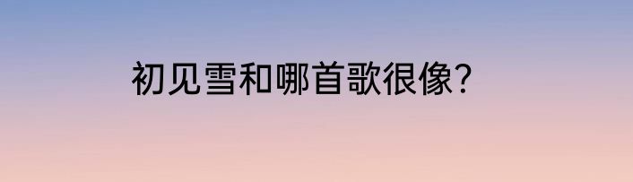 初见雪和哪首歌很像？