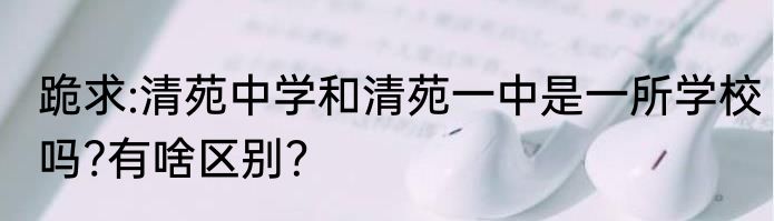 跪求:清苑中学和清苑一中是一所学校吗?有啥区别？
