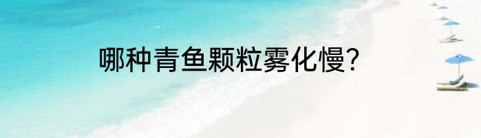哪种青鱼颗粒雾化慢？