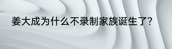 姜大成为什么不录制家族诞生了？