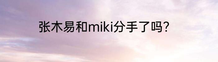 张木易和miki分手了吗？