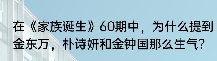 在《家族诞生》60期中，为什么提到金东万，朴诗妍和金钟国那么生气？