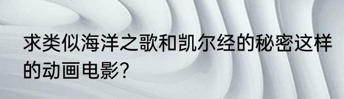 求类似海洋之歌和凯尔经的秘密这样的动画电影？