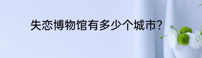 失恋博物馆有多少个城市？