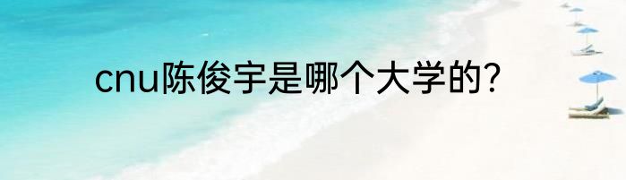 cnu陈俊宇是哪个大学的？