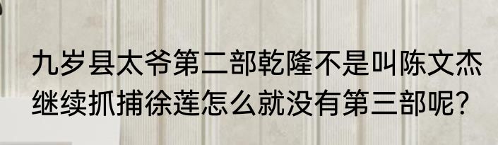 九岁县太爷第二部乾隆不是叫陈文杰继续抓捕徐莲怎么就没有第三部呢？