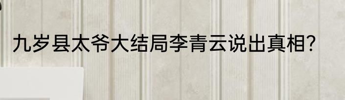 九岁县太爷大结局李青云说出真相？