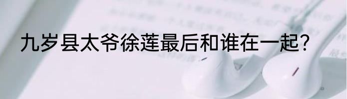 九岁县太爷徐莲最后和谁在一起？