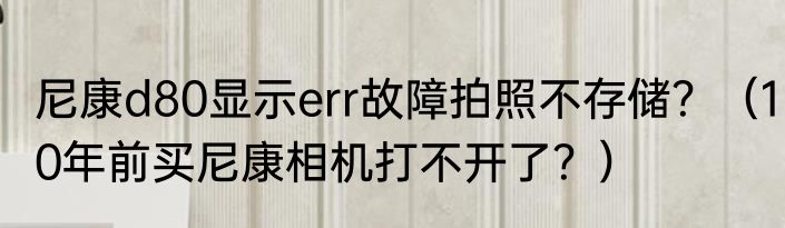 尼康d80显示err故障拍照不存储？（10年前买尼康相机打不开了？）