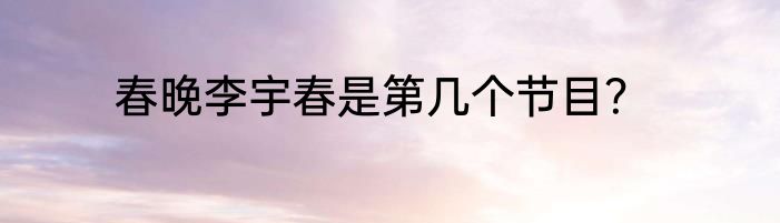春晚李宇春是第几个节目？