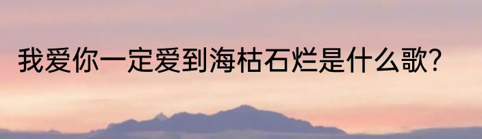 我爱你一定爱到海枯石烂是什么歌？