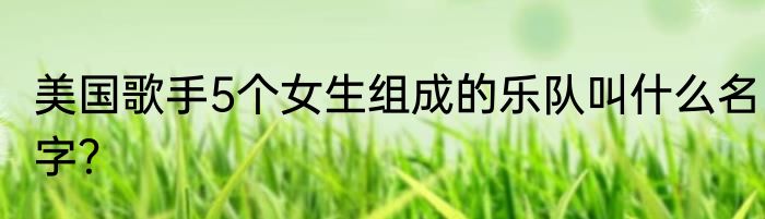 美国歌手5个女生组成的乐队叫什么名字？