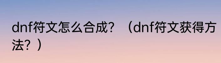 dnf符文怎么合成？（dnf符文获得方法？）