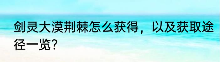 剑灵大漠荆棘怎么获得，以及获取途径一览？
