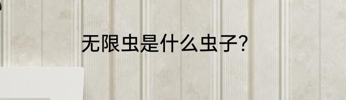 无限虫是什么虫子？