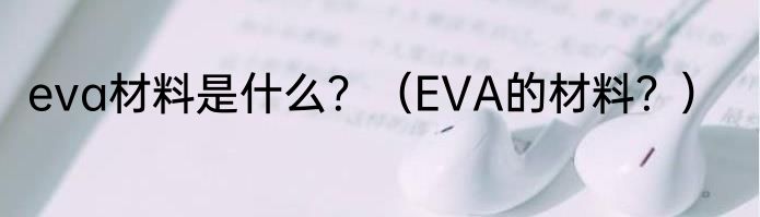 eva材料是什么？（EVA的材料？）