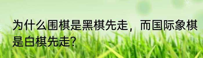为什么围棋是黑棋先走，而国际象棋是白棋先走？