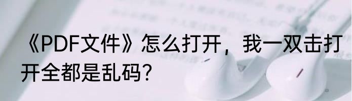 《PDF文件》怎么打开，我一双击打开全都是乱码？