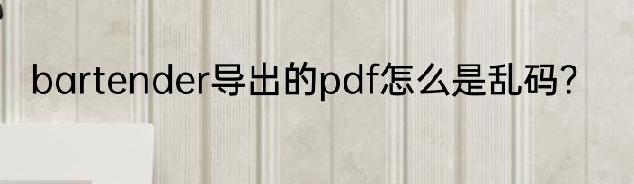 bartender导出的pdf怎么是乱码？