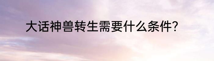 大话神兽转生需要什么条件？