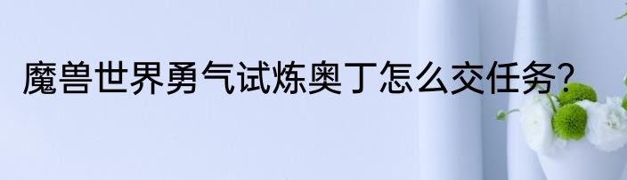 魔兽世界勇气试炼奥丁怎么交任务？