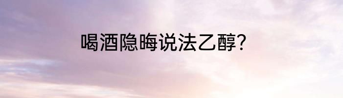 喝酒隐晦说法乙醇？
