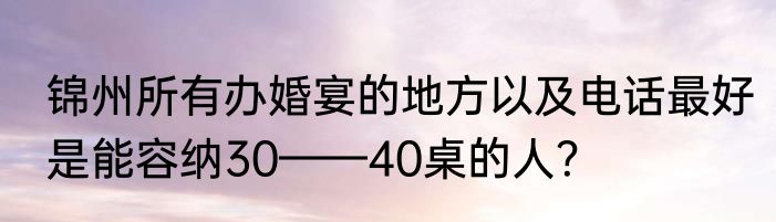 锦州所有办婚宴的地方以及电话最好是能容纳30——40桌的人？