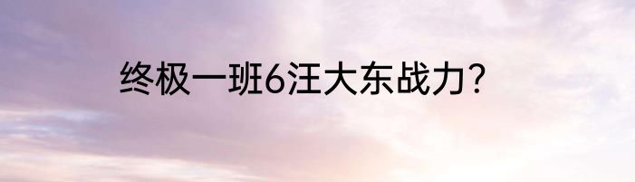 终极一班6汪大东战力？