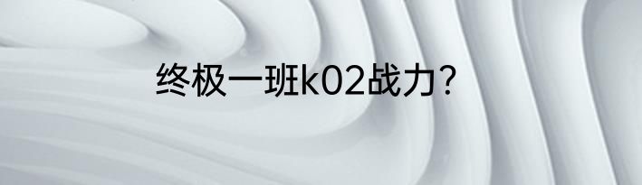 终极一班k02战力？