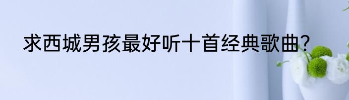 求西城男孩最好听十首经典歌曲？